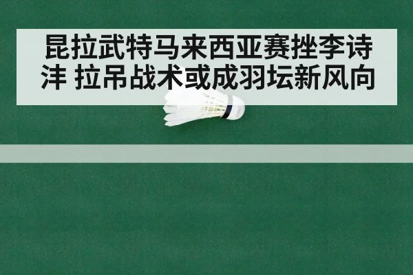 昆拉武特马来西亚赛挫李诗沣 拉吊战术或成羽坛新风向