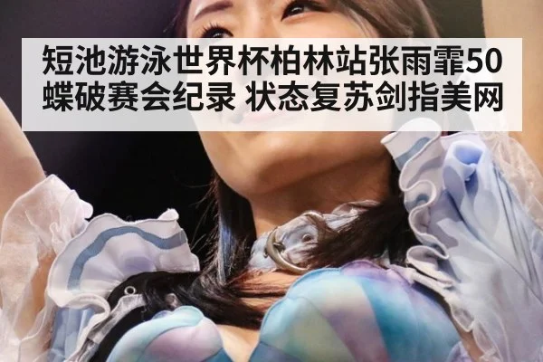 短池游泳世界杯柏林站张雨霏50蝶破赛会纪录 状态复苏剑指美网