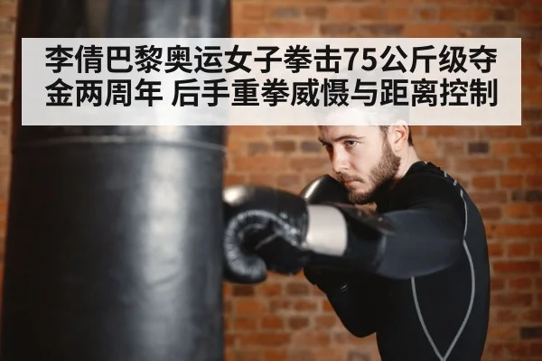 李倩巴黎奥运女子拳击75公斤级夺金两周年 后手重拳威慑与距离控制