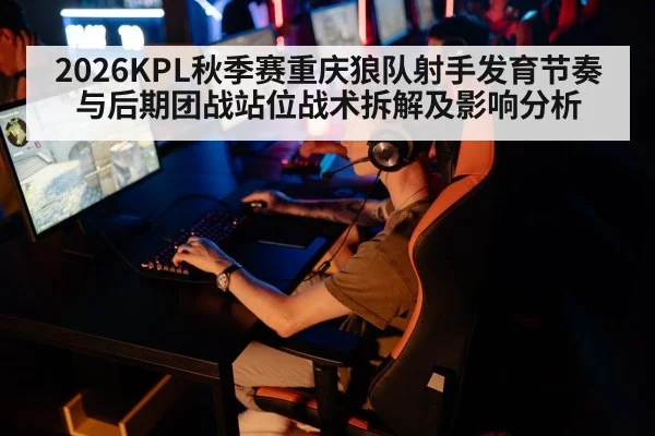 2026KPL秋季赛重庆狼队射手发育节奏与后期团战站位战术拆解及影响分析