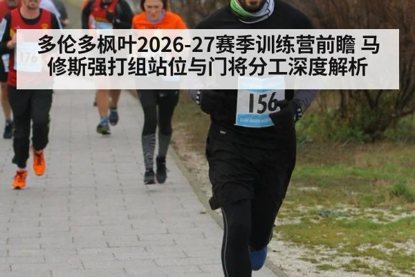 多伦多枫叶2026-27赛季训练营前瞻 马修斯强打组站位与门将分工深度解析